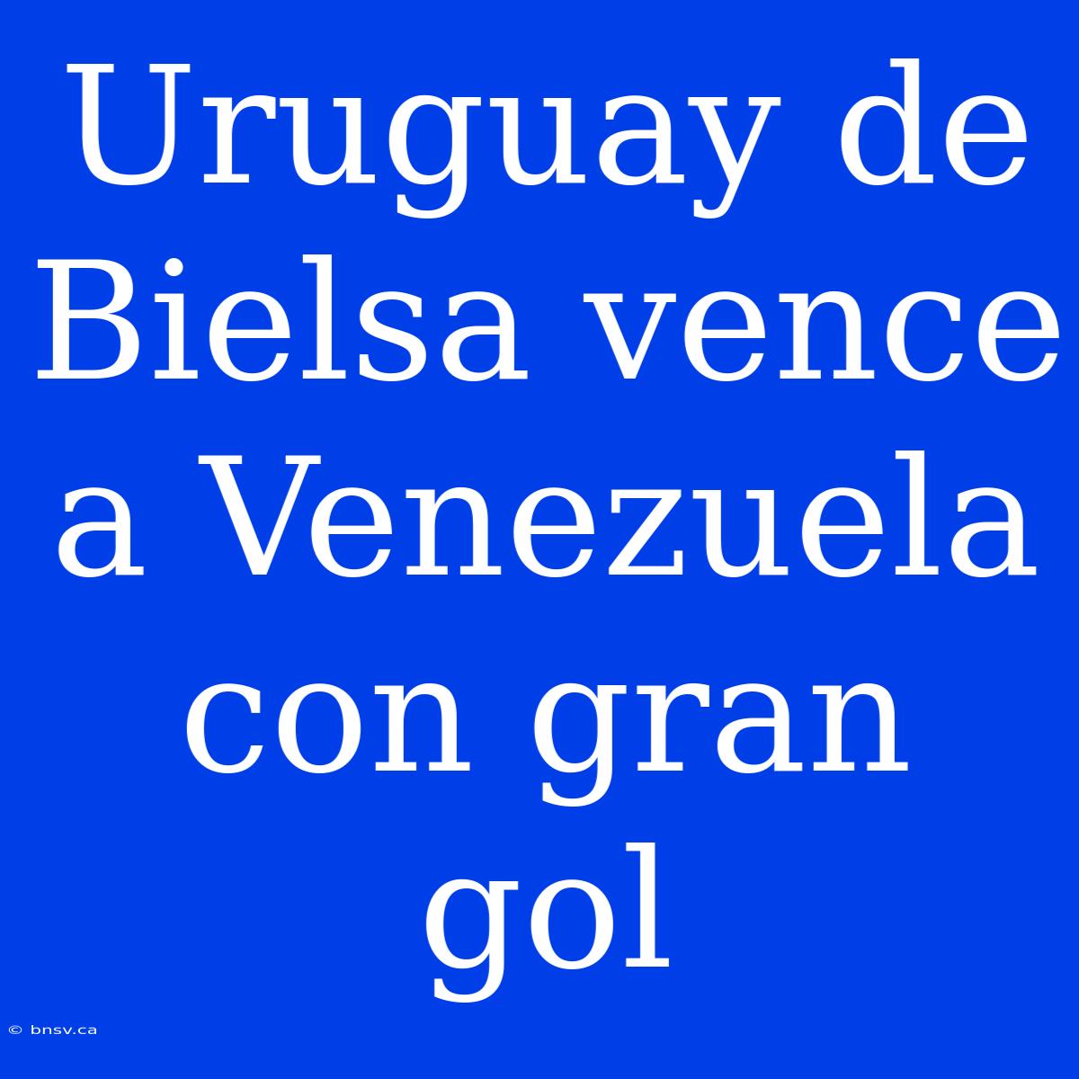 Uruguay De Bielsa Vence A Venezuela Con Gran Gol