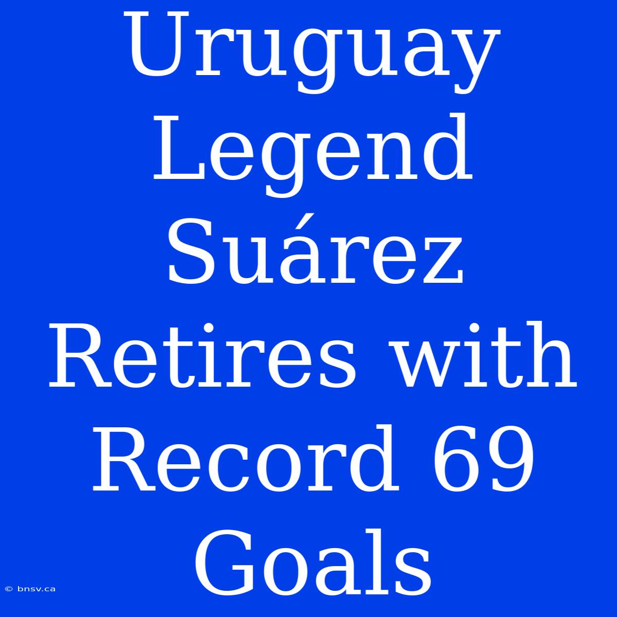 Uruguay Legend Suárez Retires With Record 69 Goals