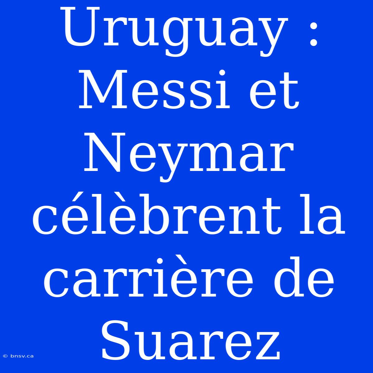 Uruguay : Messi Et Neymar Célèbrent La Carrière De Suarez