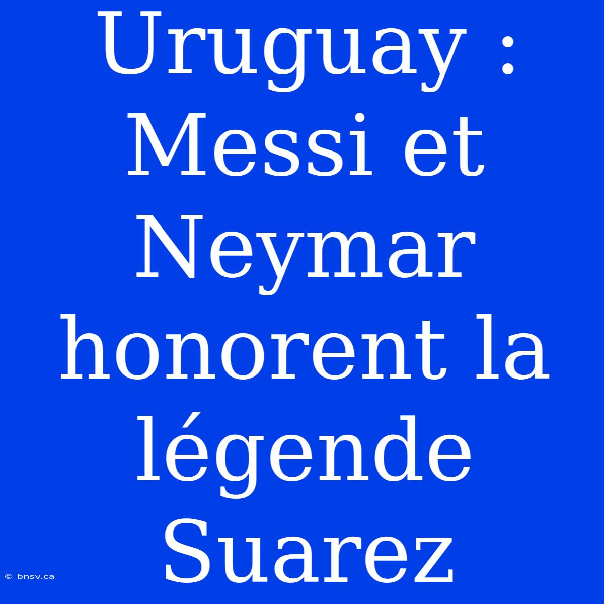 Uruguay : Messi Et Neymar Honorent La Légende Suarez