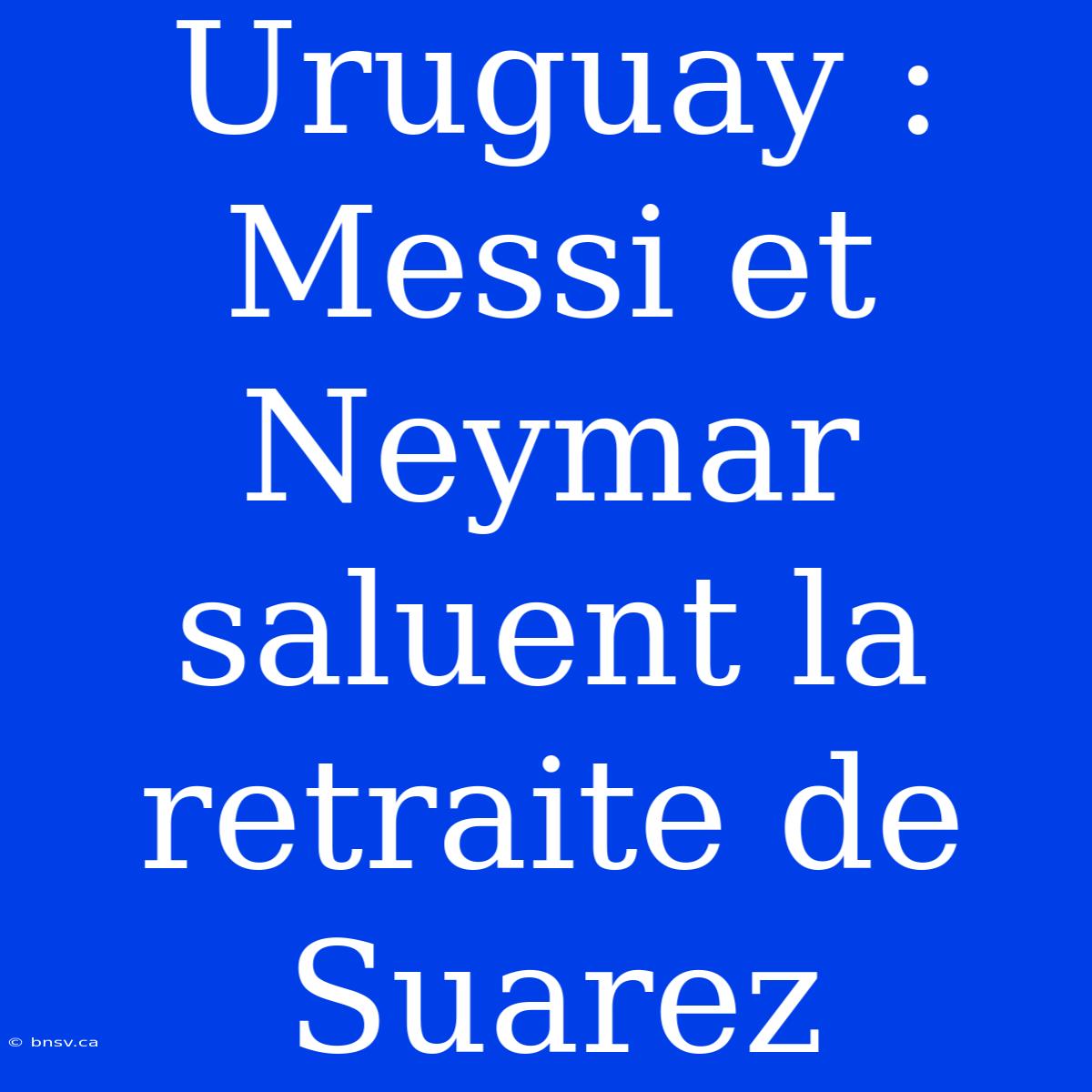 Uruguay : Messi Et Neymar Saluent La Retraite De Suarez