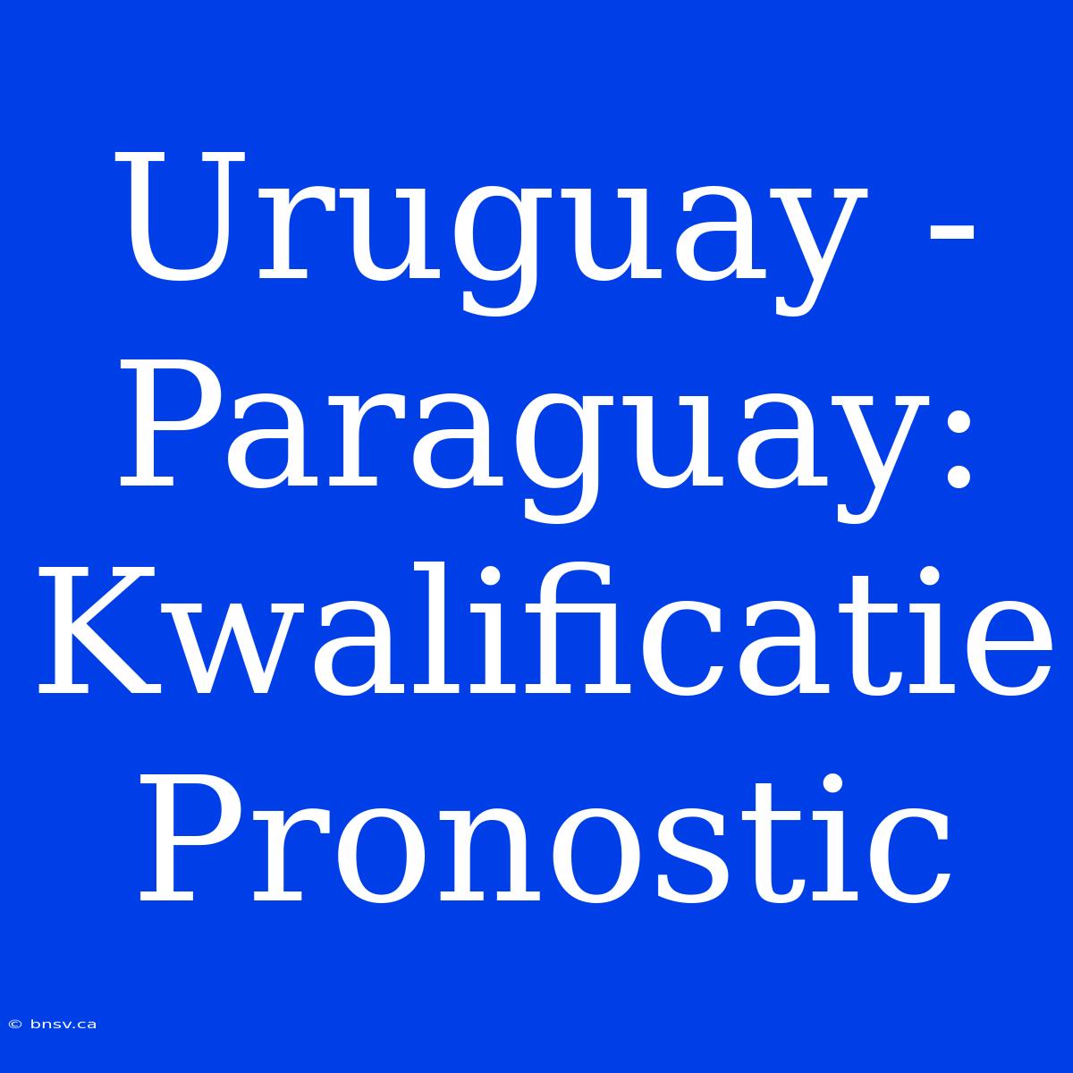 Uruguay - Paraguay: Kwalificatie Pronostic