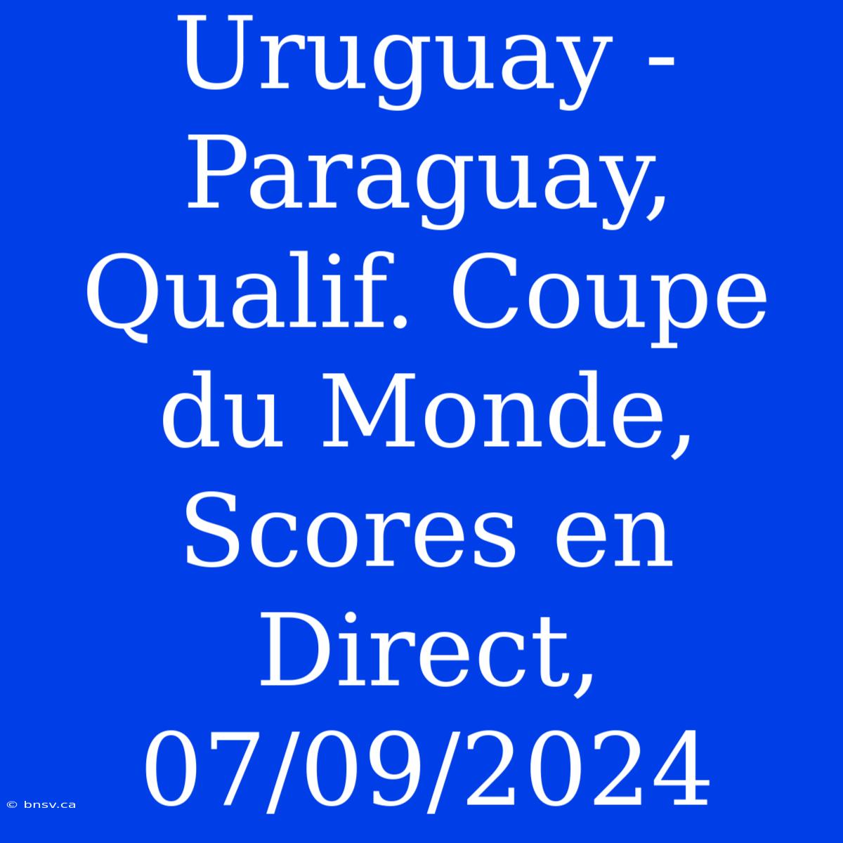 Uruguay - Paraguay, Qualif. Coupe Du Monde, Scores En Direct, 07/09/2024