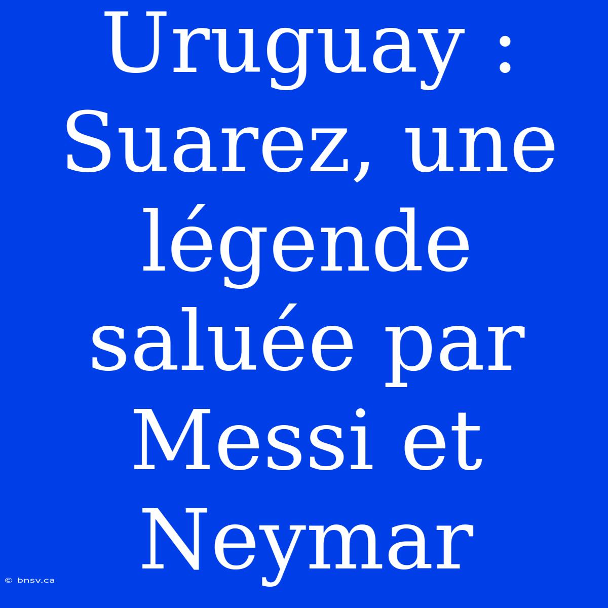 Uruguay : Suarez, Une Légende Saluée Par Messi Et Neymar