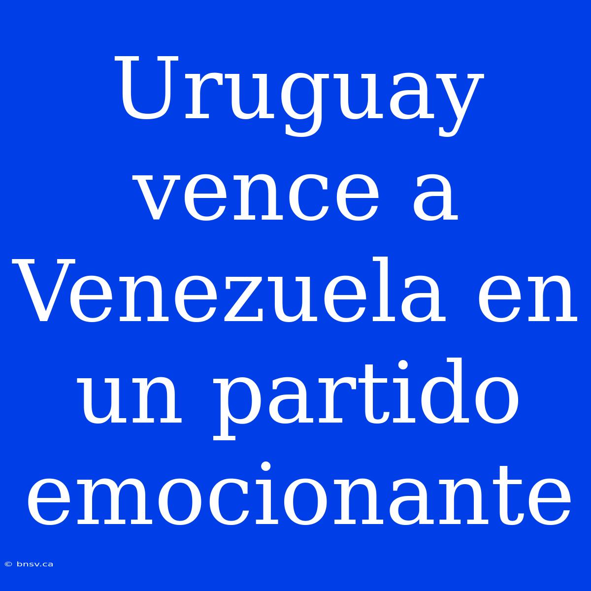 Uruguay Vence A Venezuela En Un Partido Emocionante