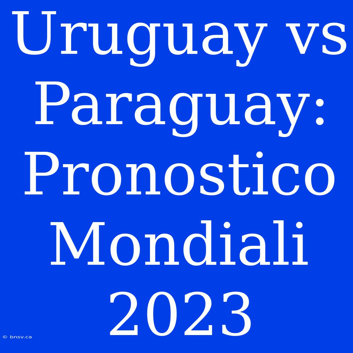 Uruguay Vs Paraguay: Pronostico Mondiali 2023