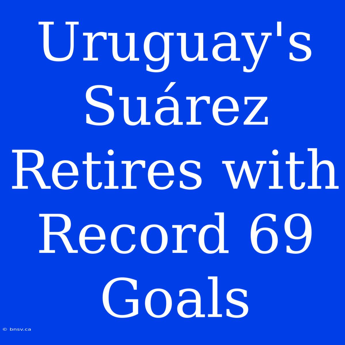 Uruguay's Suárez Retires With Record 69 Goals