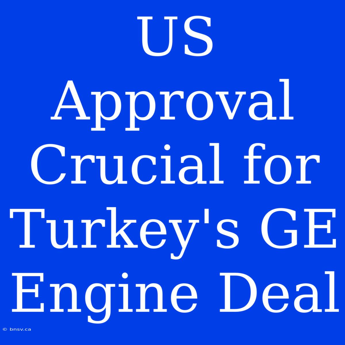 US Approval Crucial For Turkey's GE Engine Deal