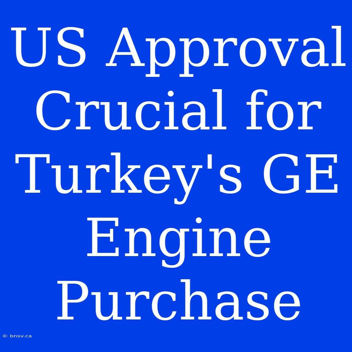 US Approval Crucial For Turkey's GE Engine Purchase