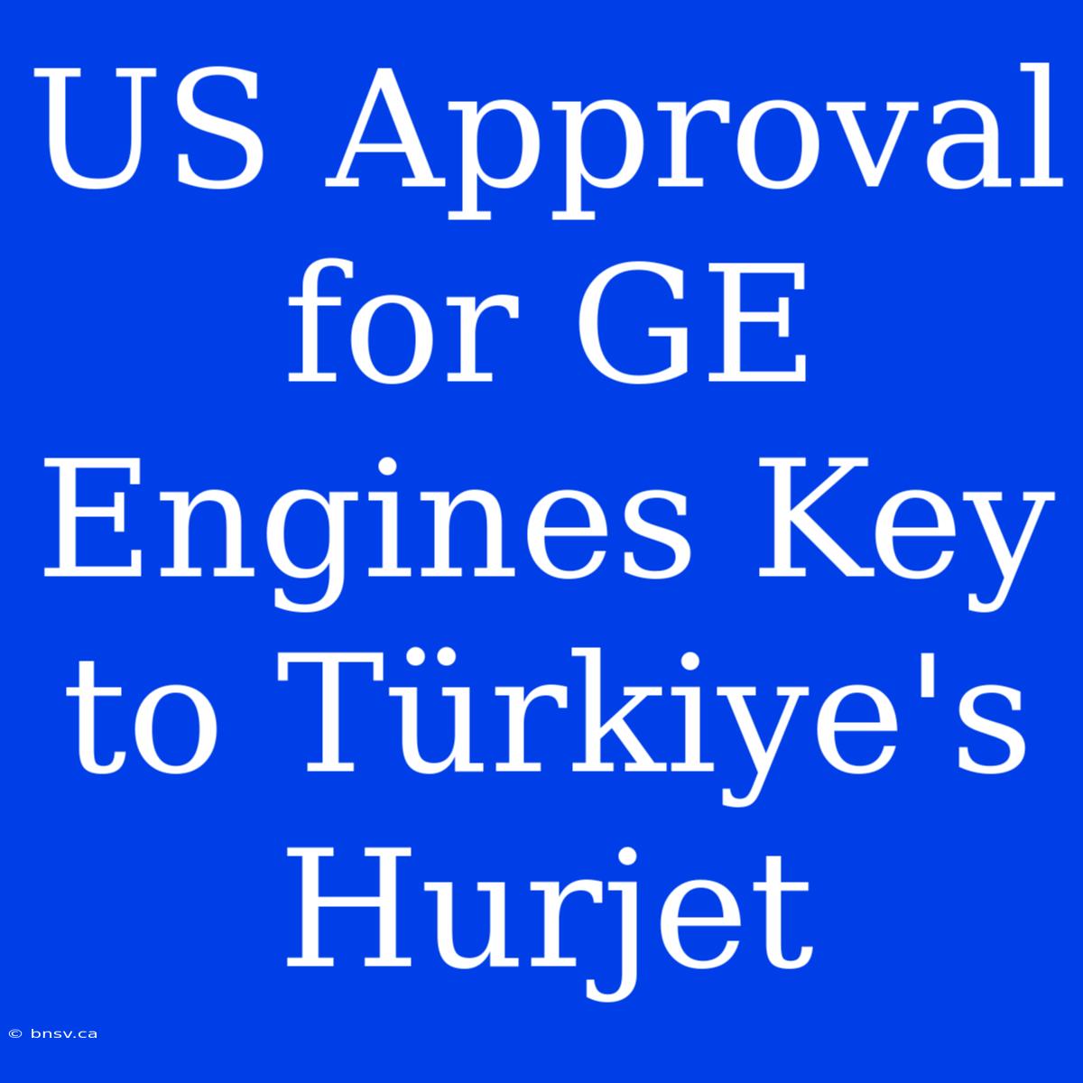 US Approval For GE Engines Key To Türkiye's Hurjet