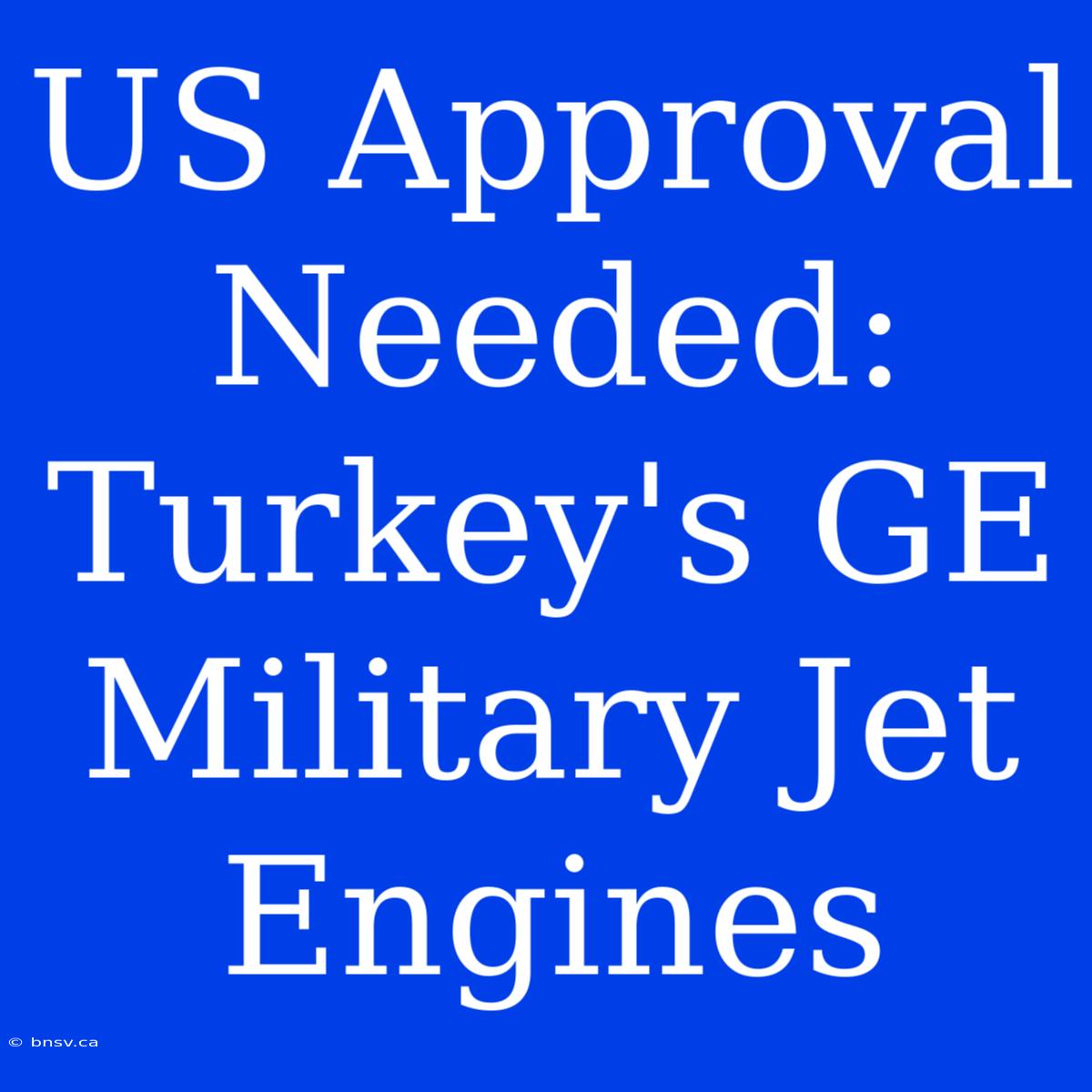 US Approval Needed: Turkey's GE Military Jet Engines