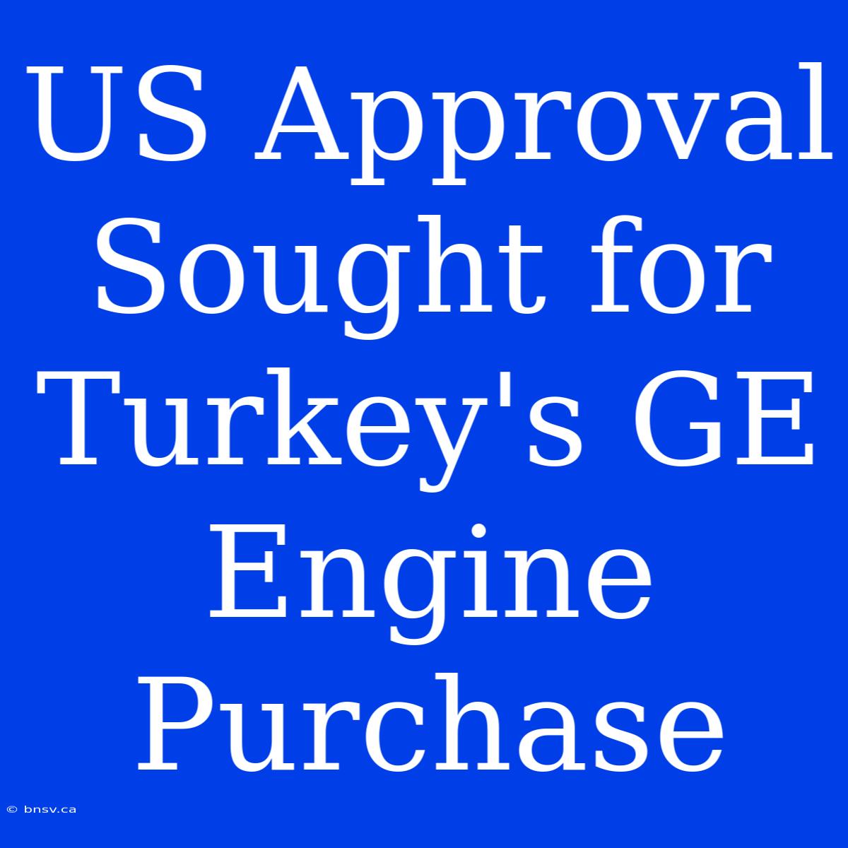 US Approval Sought For Turkey's GE Engine Purchase