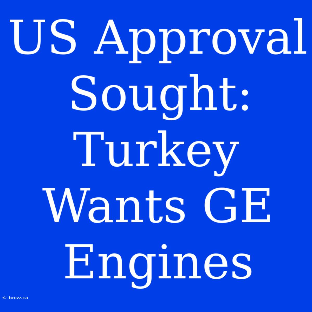 US Approval Sought: Turkey Wants GE Engines