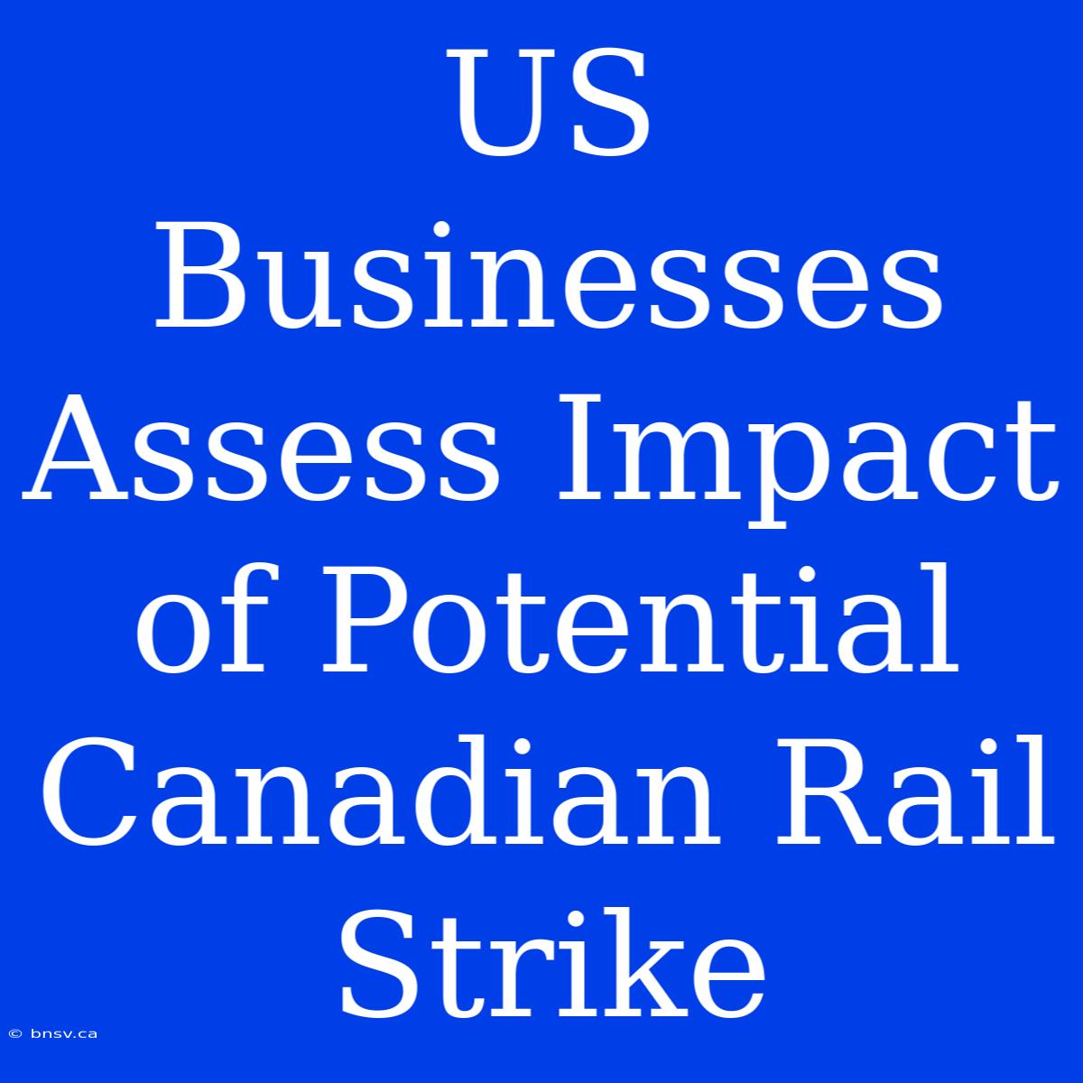 US Businesses Assess Impact Of Potential Canadian Rail Strike