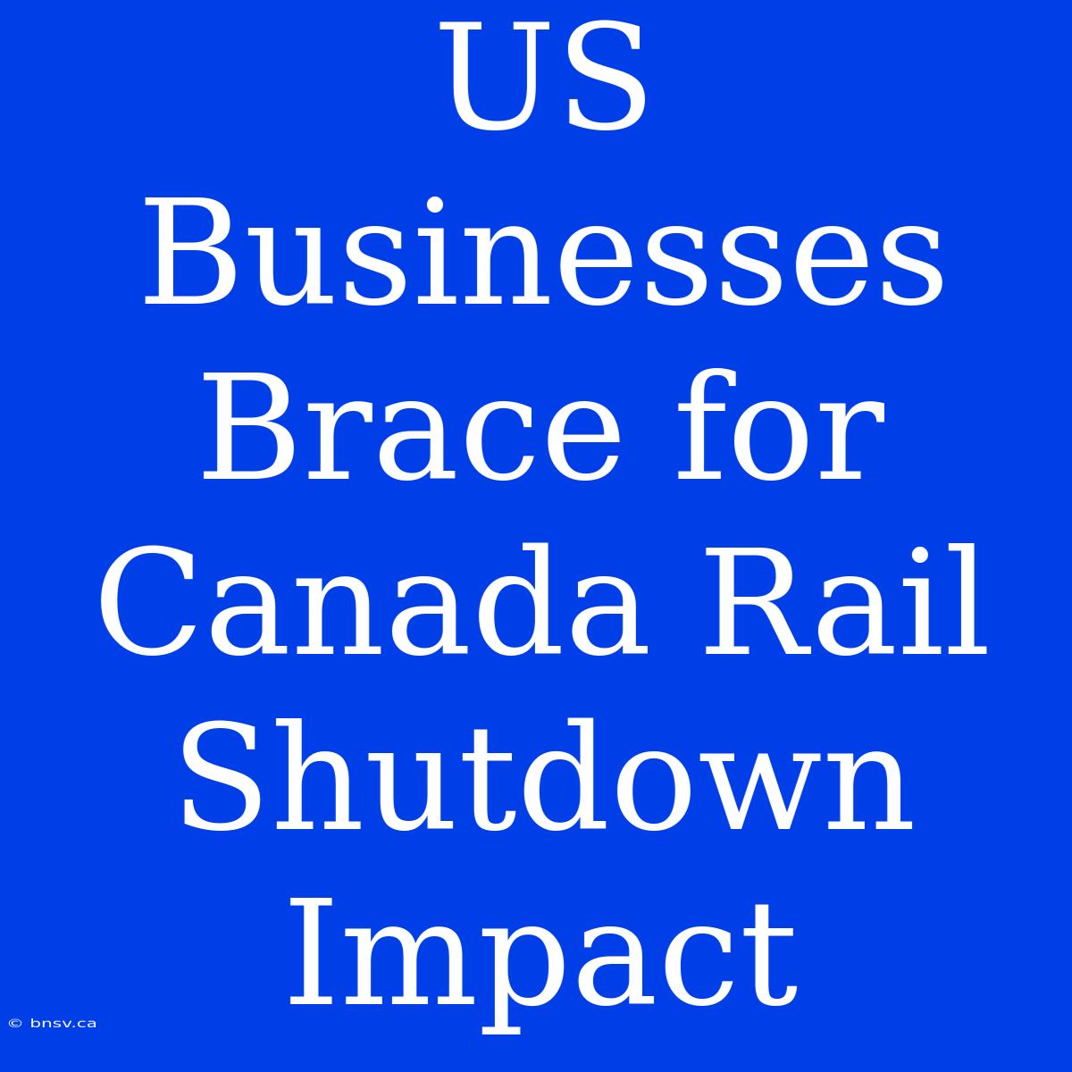 US Businesses Brace For Canada Rail Shutdown Impact