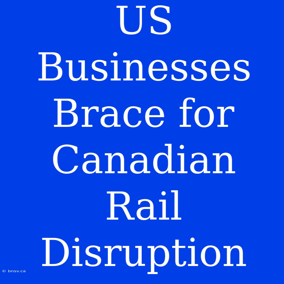 US Businesses Brace For Canadian Rail Disruption