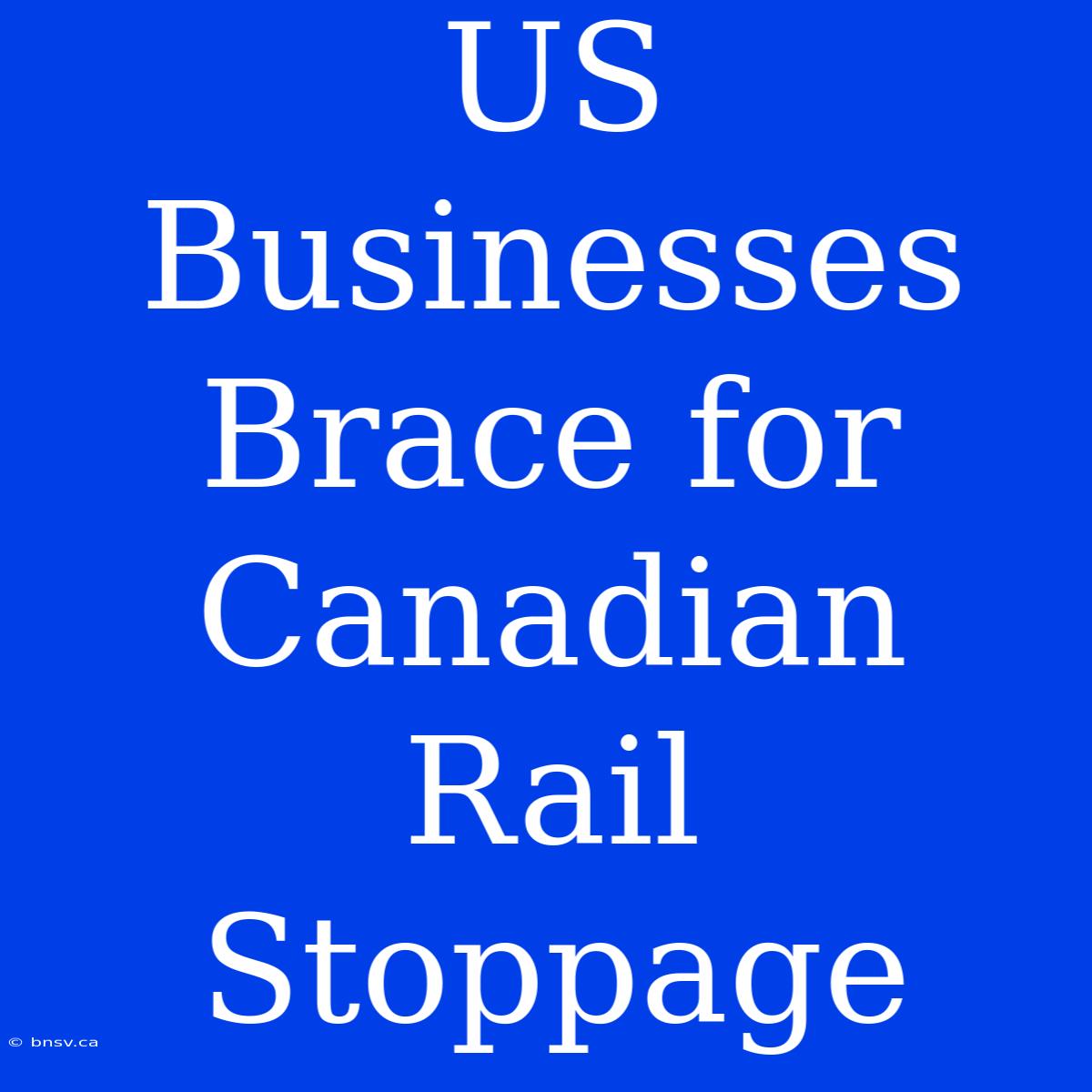 US Businesses Brace For Canadian Rail Stoppage