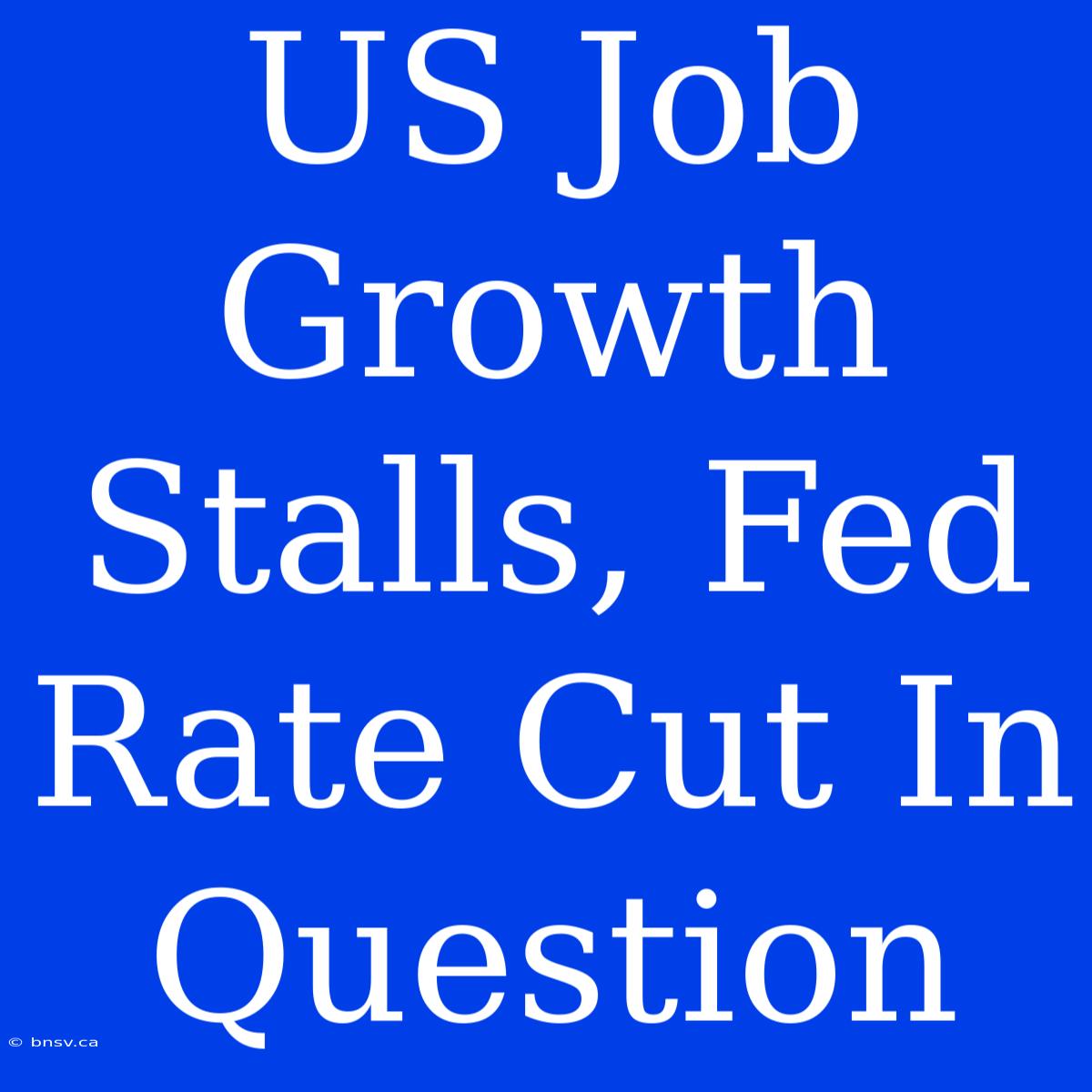 US Job Growth Stalls, Fed Rate Cut In Question