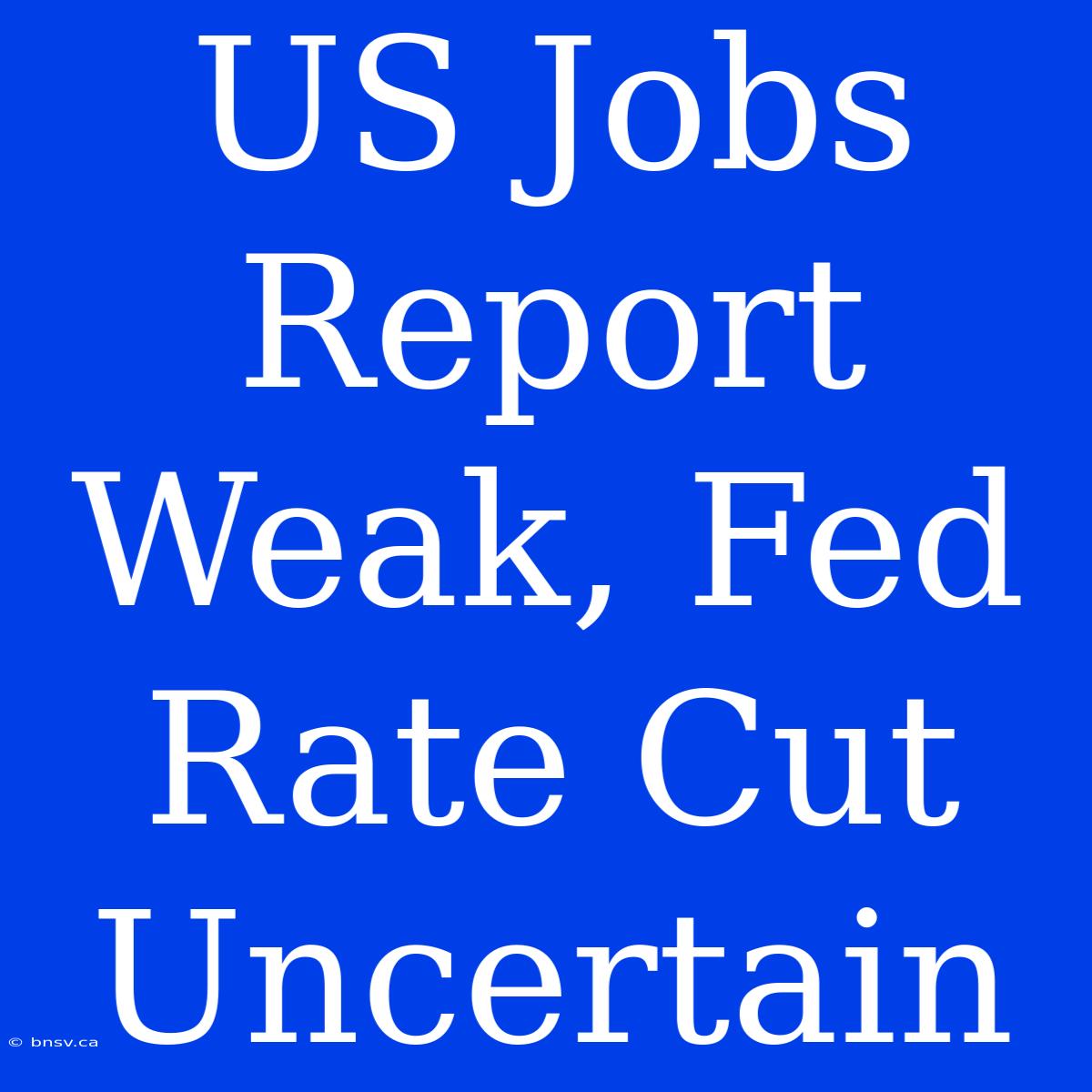 US Jobs Report Weak, Fed Rate Cut Uncertain