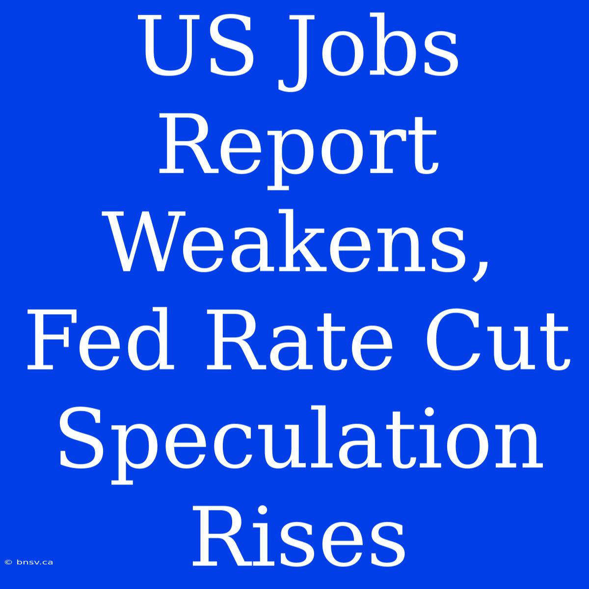 US Jobs Report Weakens, Fed Rate Cut Speculation Rises