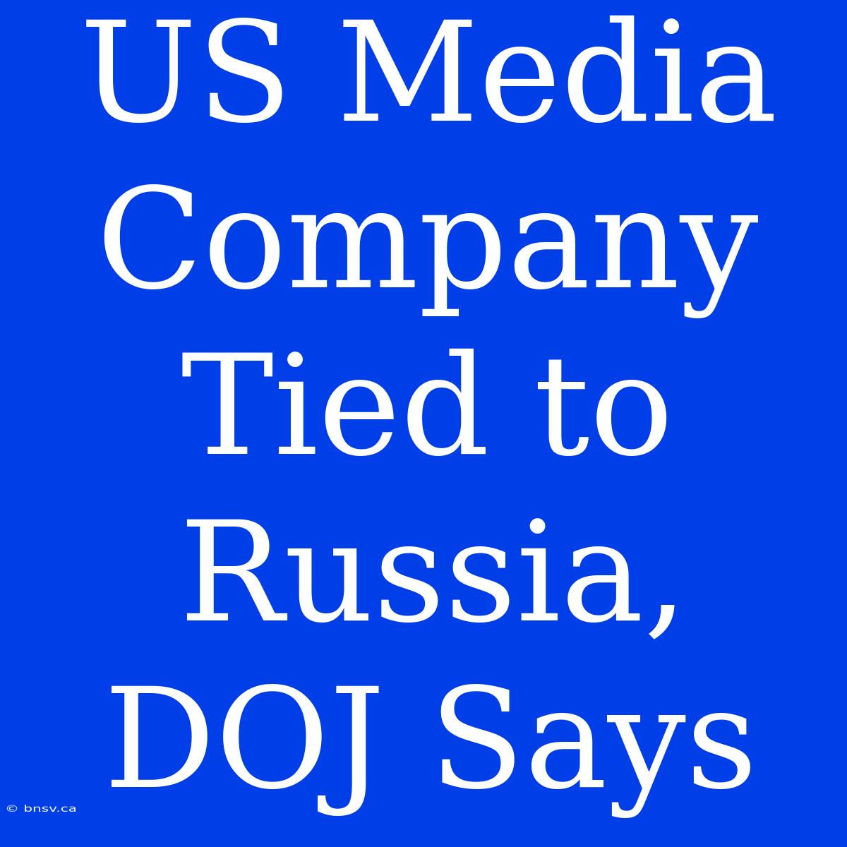 US Media Company Tied To Russia, DOJ Says