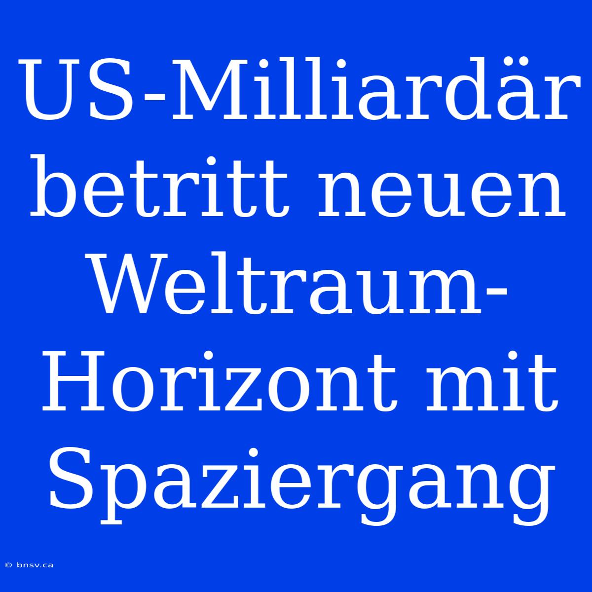 US-Milliardär Betritt Neuen Weltraum-Horizont Mit Spaziergang