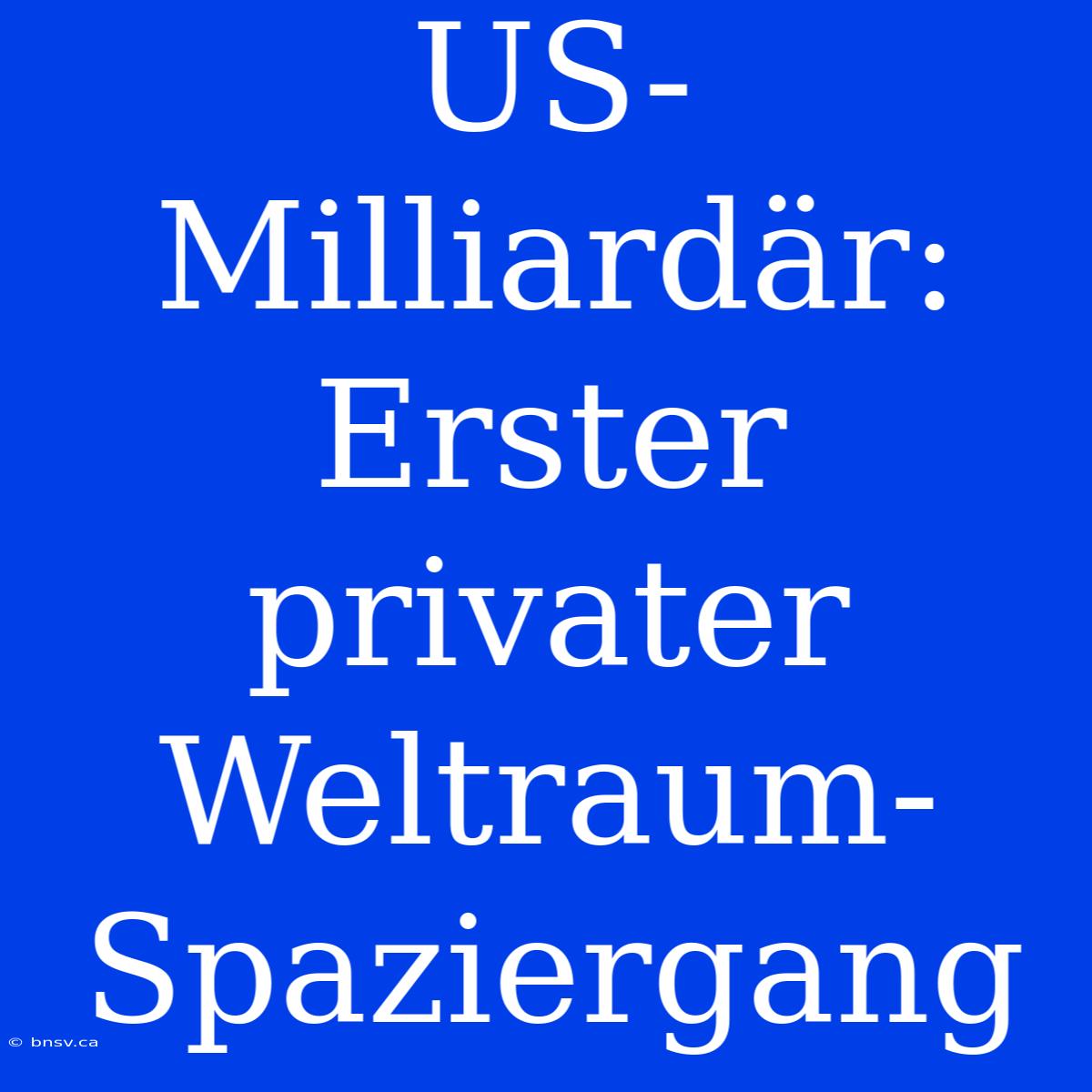 US-Milliardär: Erster Privater Weltraum-Spaziergang