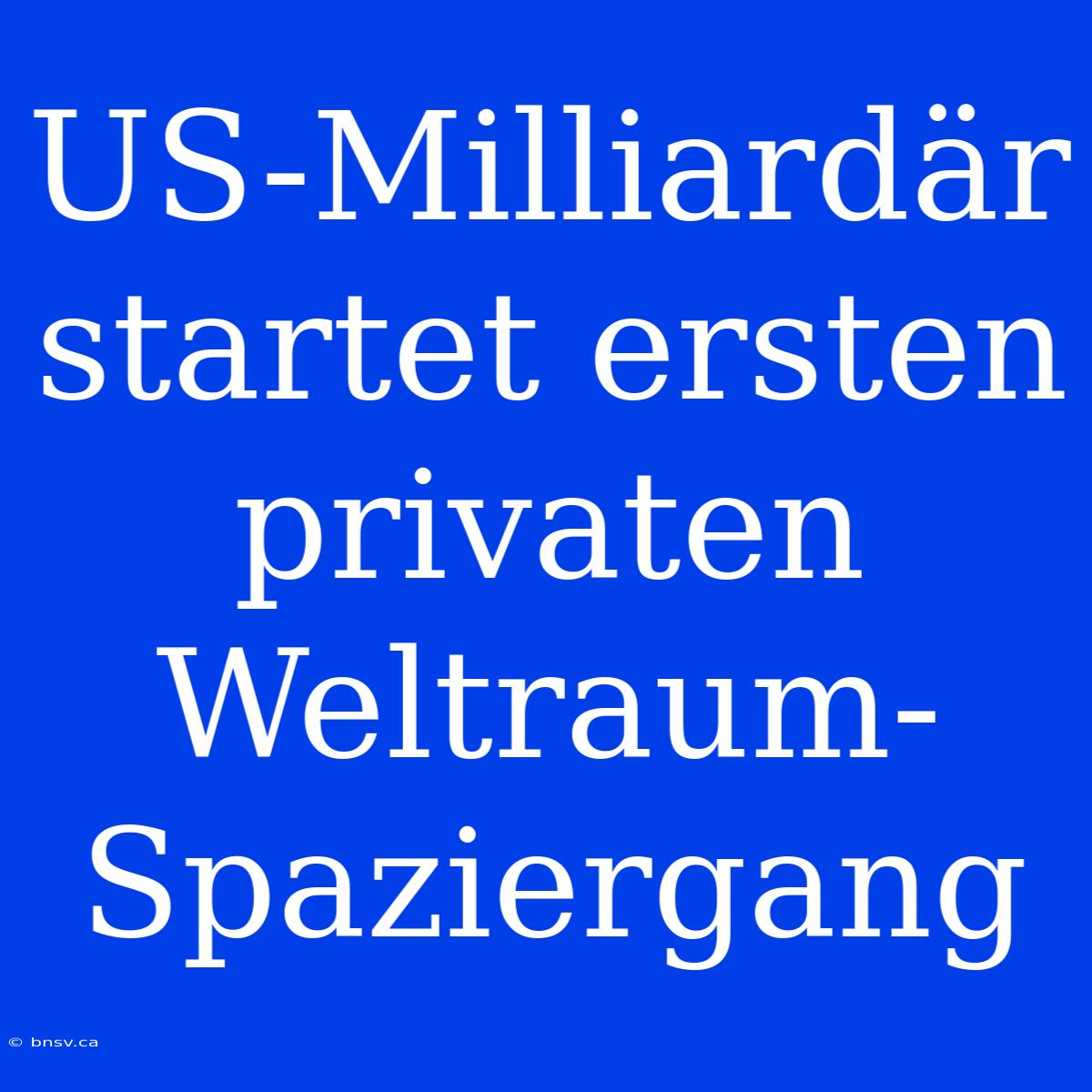 US-Milliardär Startet Ersten Privaten Weltraum-Spaziergang