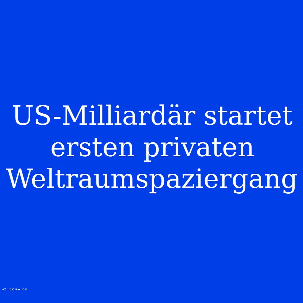 US-Milliardär Startet Ersten Privaten Weltraumspaziergang