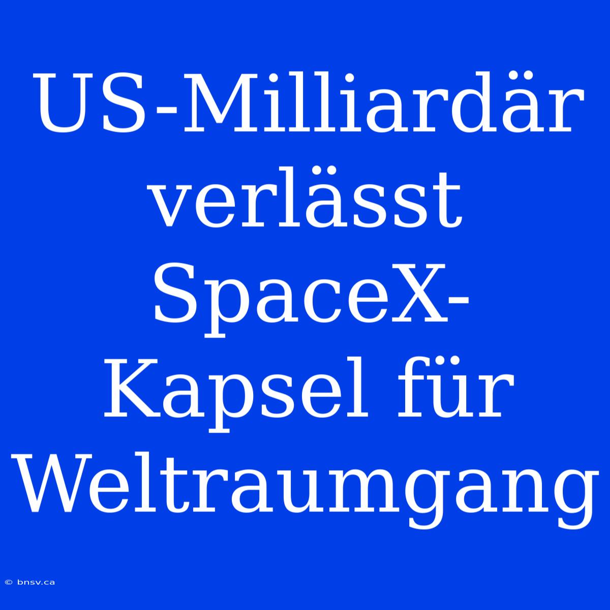 US-Milliardär Verlässt SpaceX-Kapsel Für Weltraumgang