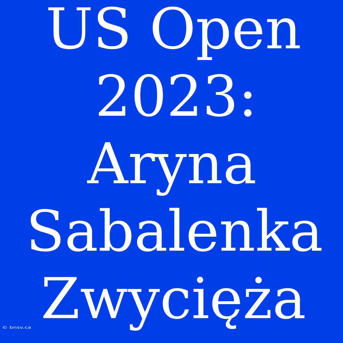 US Open 2023: Aryna Sabalenka Zwycięża