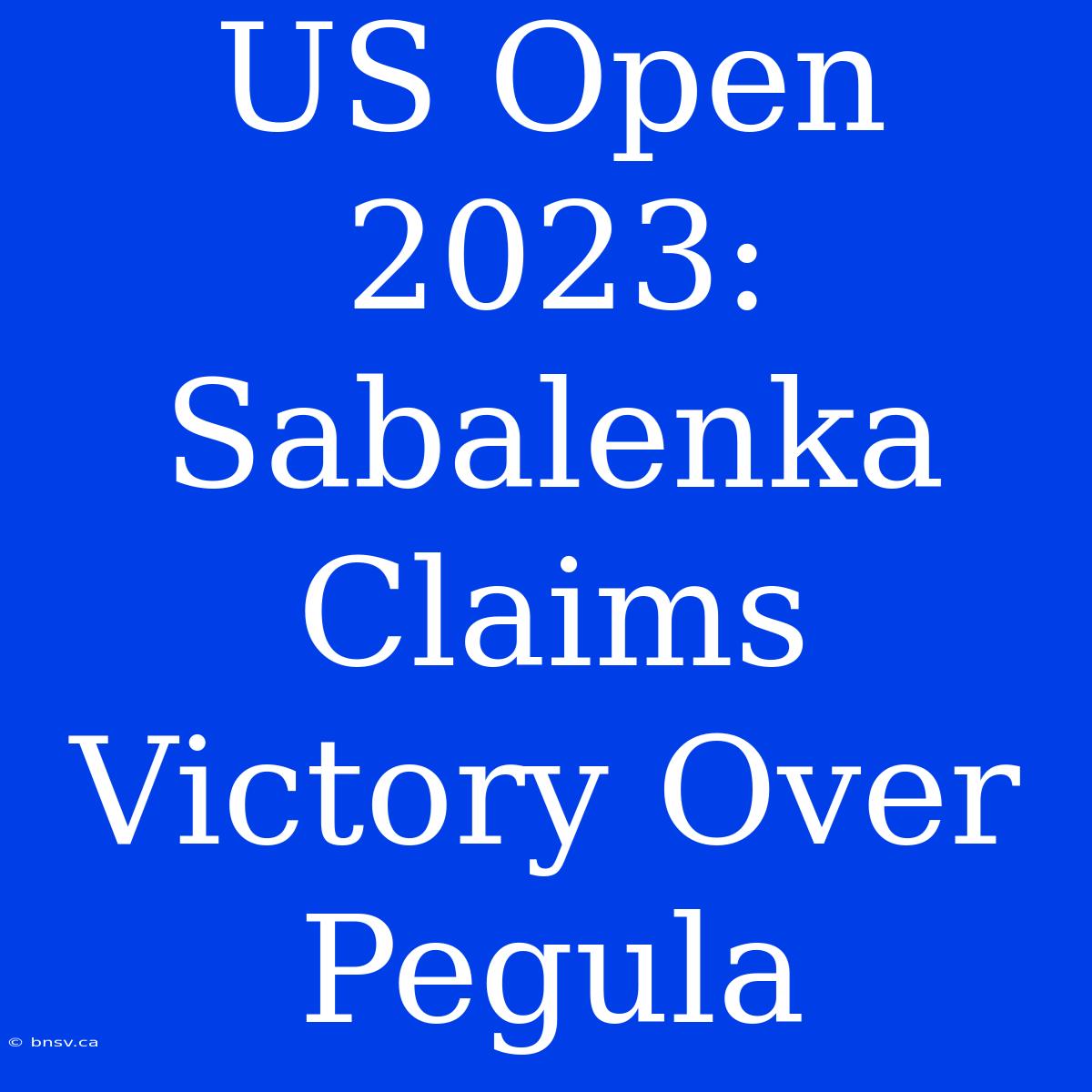 US Open 2023: Sabalenka Claims Victory Over Pegula