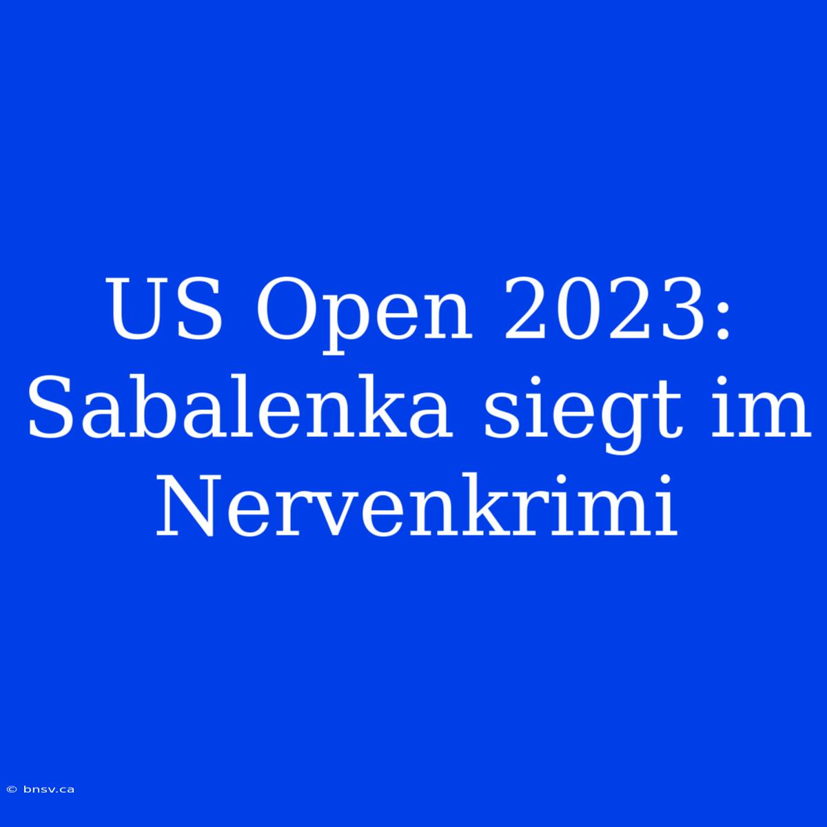 US Open 2023: Sabalenka Siegt Im Nervenkrimi