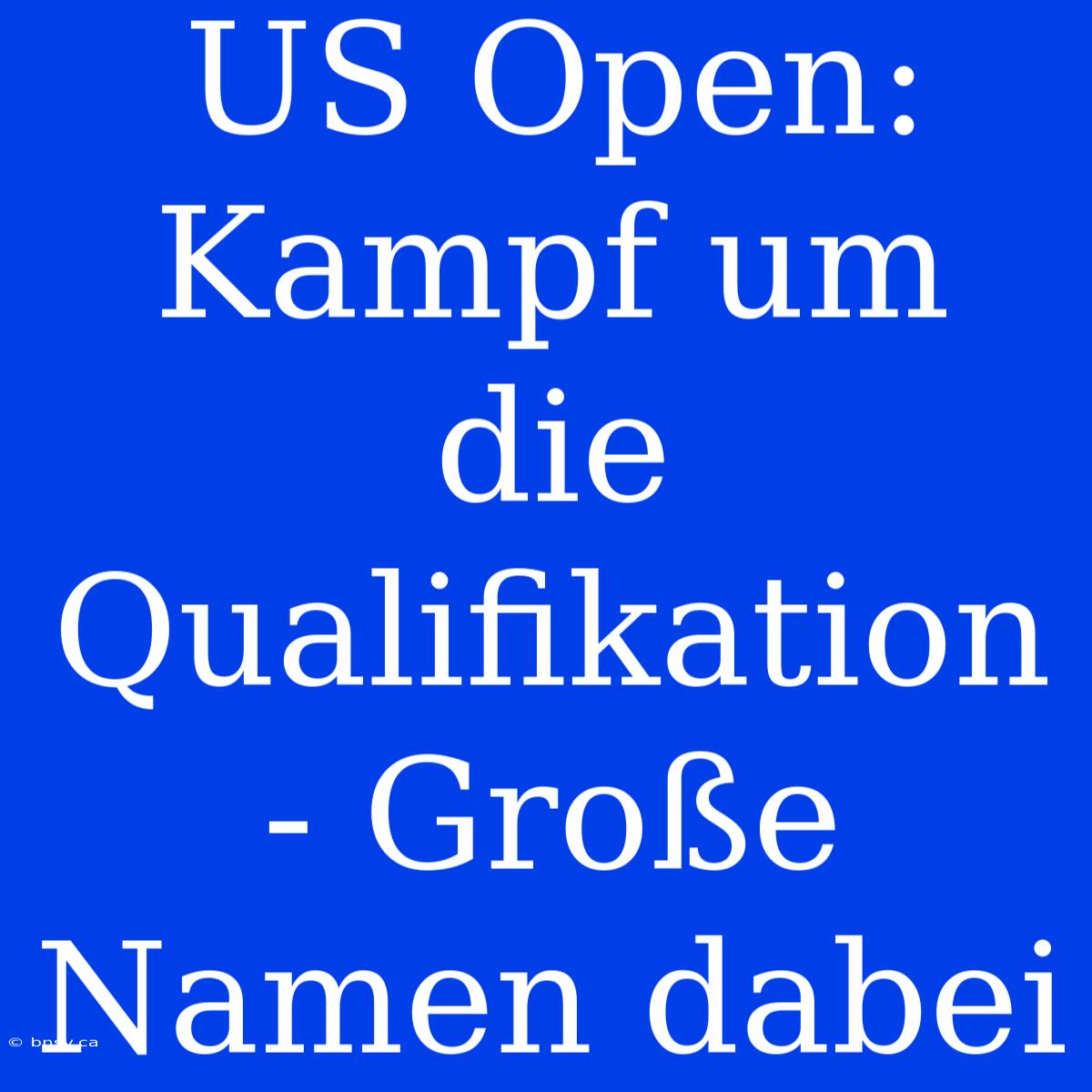 US Open: Kampf Um Die Qualifikation - Große Namen Dabei