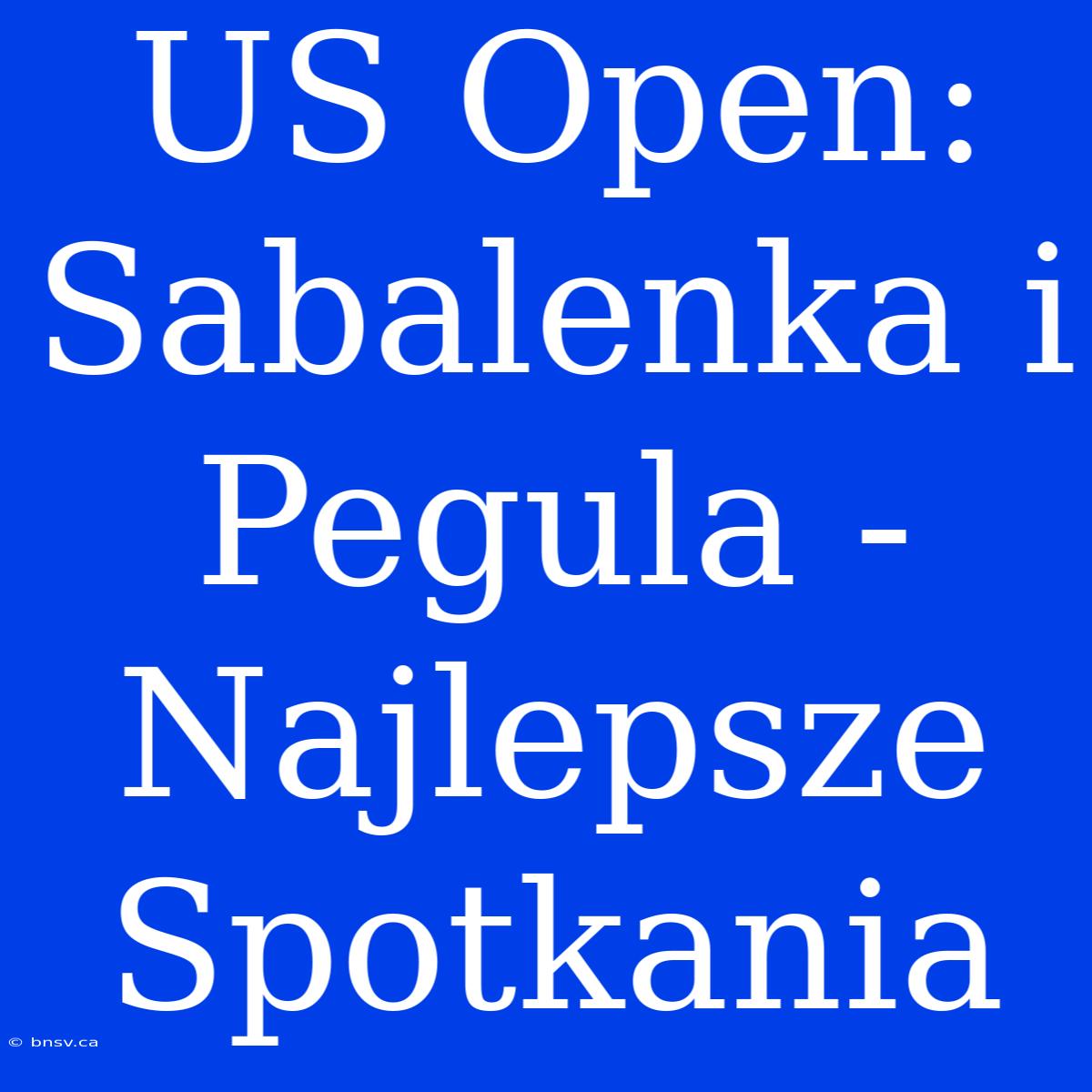 US Open: Sabalenka I Pegula - Najlepsze Spotkania