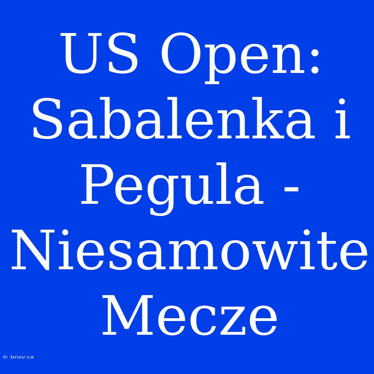 US Open: Sabalenka I Pegula - Niesamowite Mecze