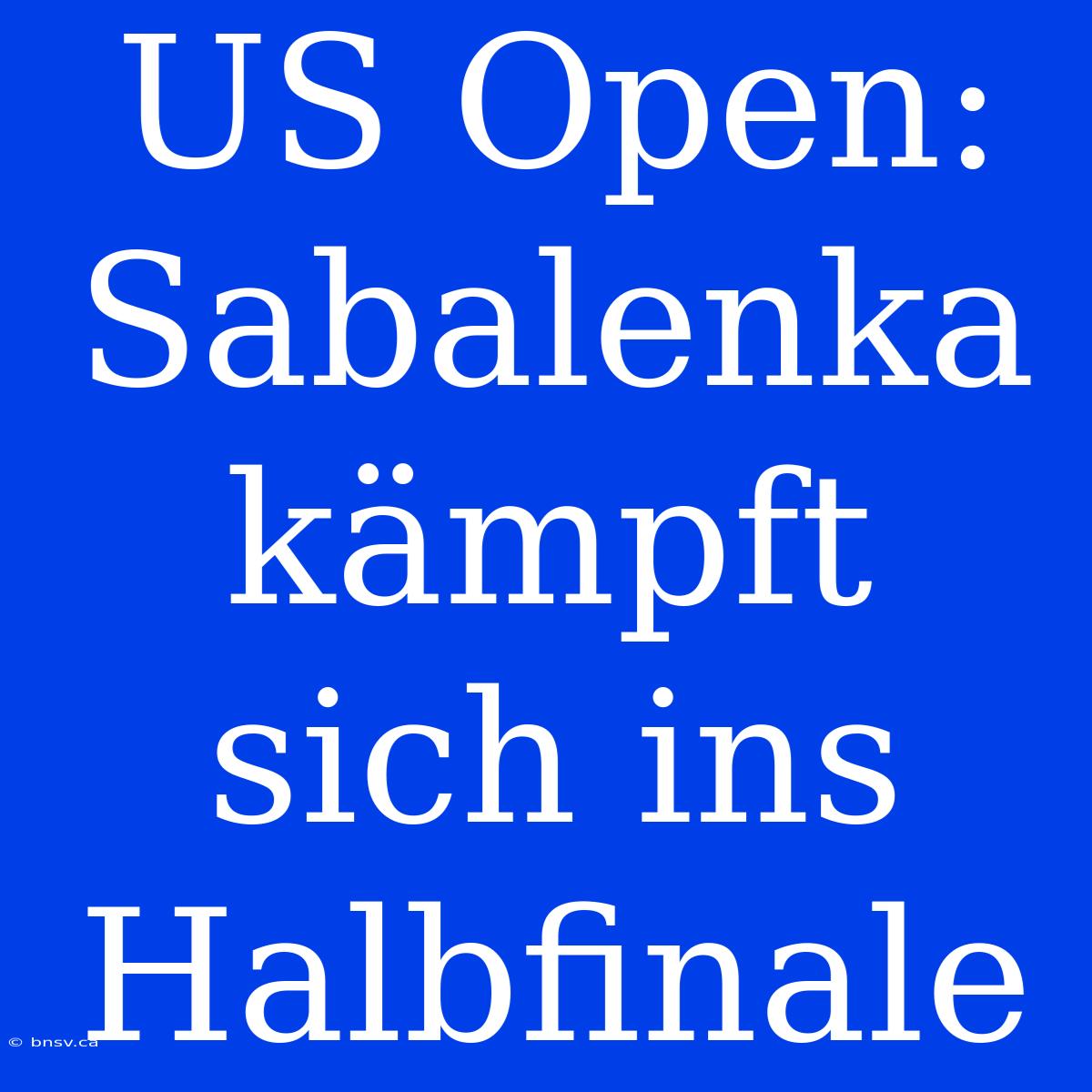 US Open: Sabalenka Kämpft Sich Ins Halbfinale