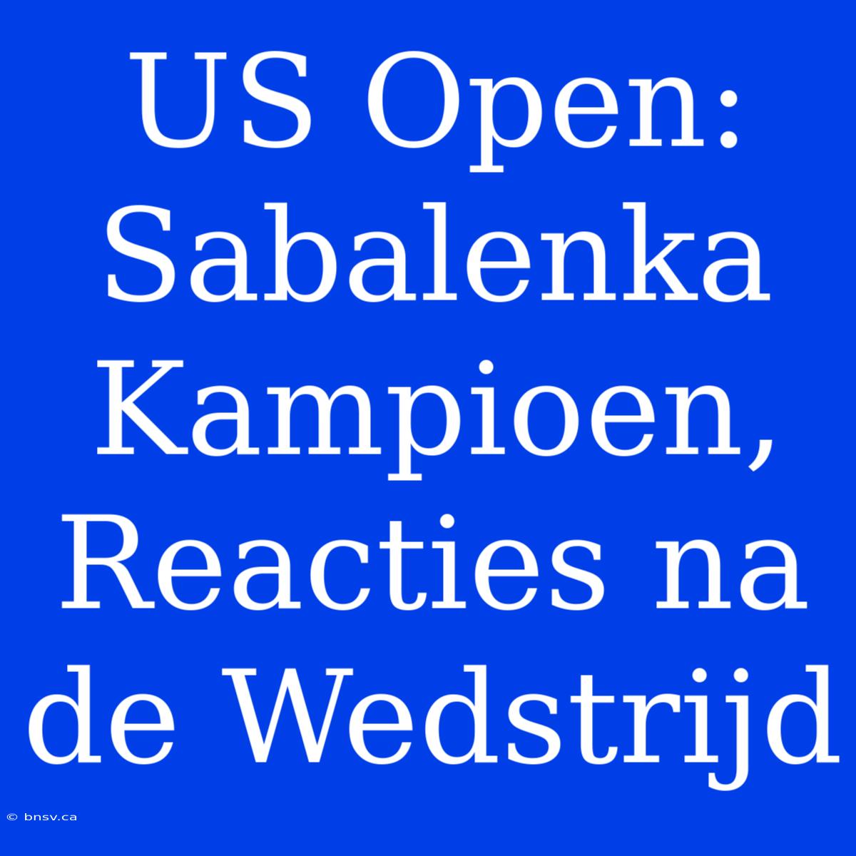 US Open: Sabalenka Kampioen, Reacties Na De Wedstrijd