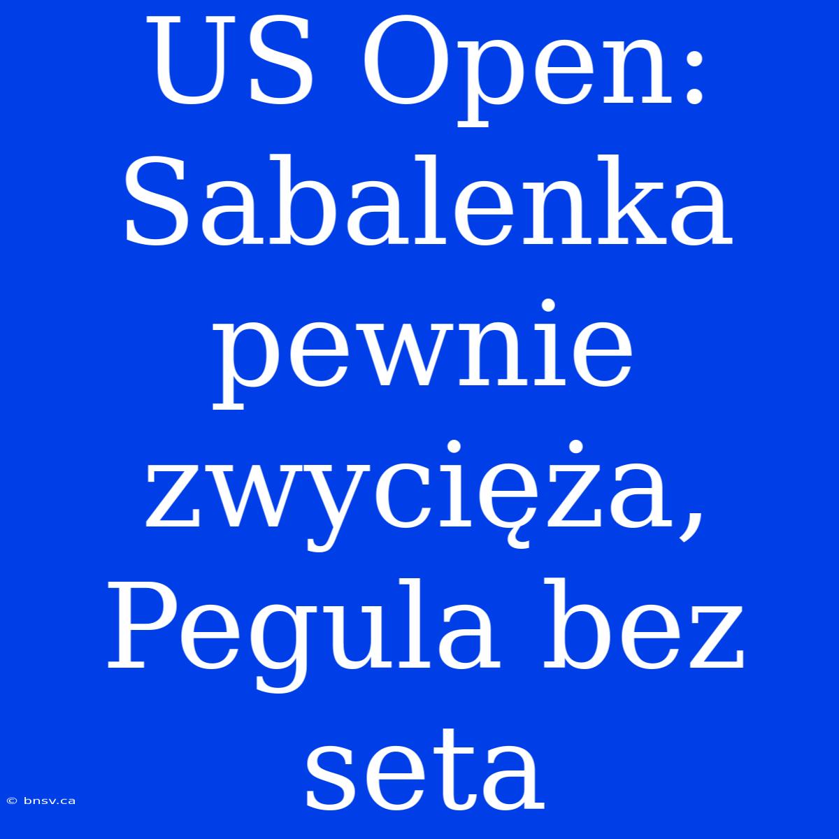 US Open: Sabalenka Pewnie Zwycięża, Pegula Bez Seta