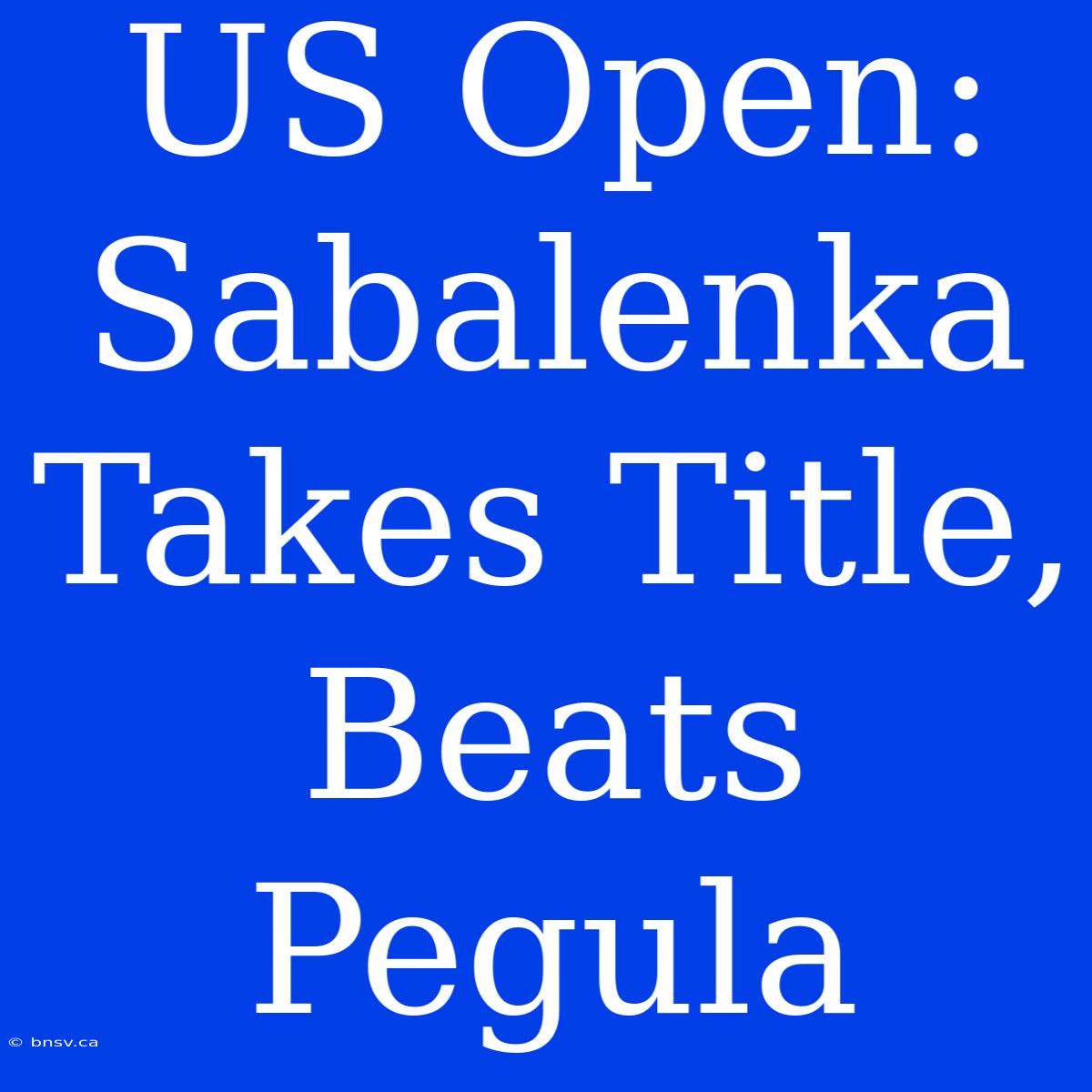 US Open: Sabalenka Takes Title, Beats Pegula