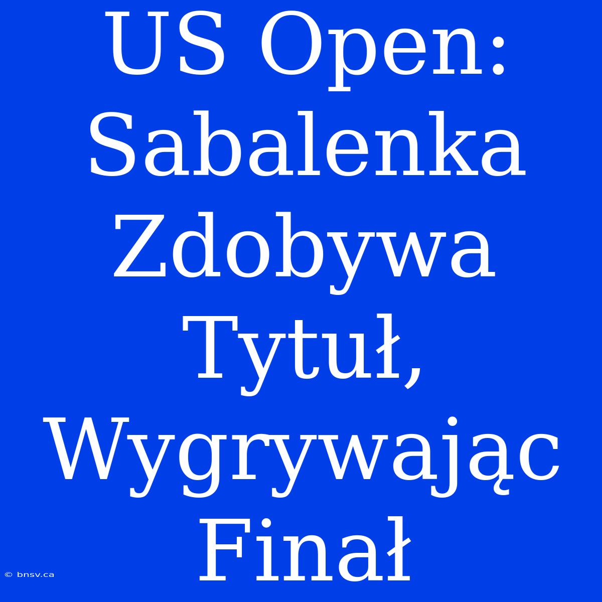 US Open: Sabalenka Zdobywa Tytuł, Wygrywając Finał