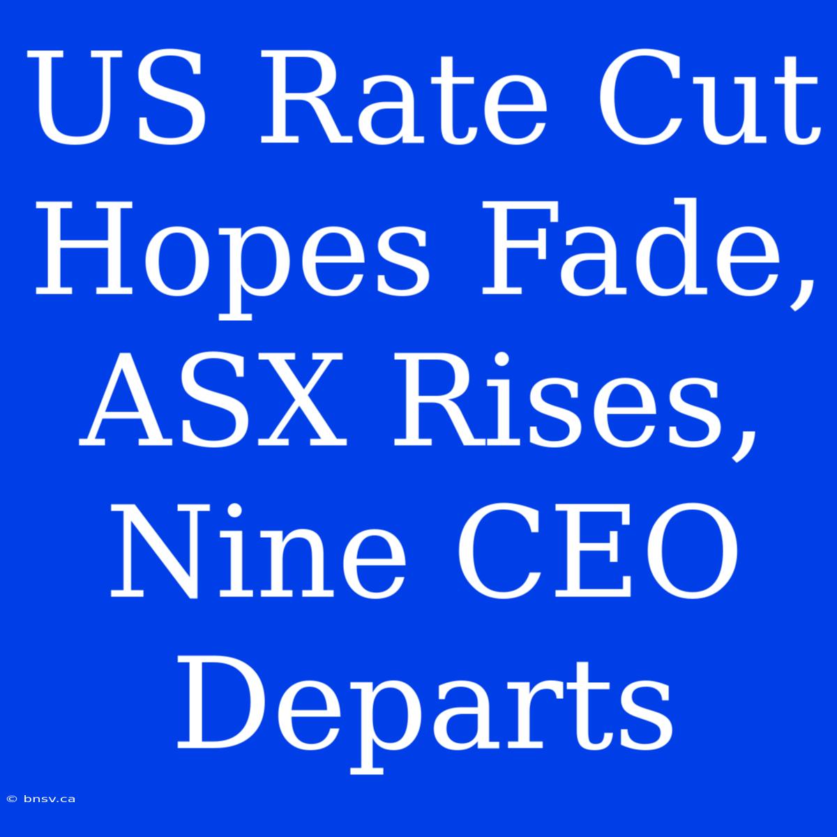 US Rate Cut Hopes Fade, ASX Rises, Nine CEO Departs