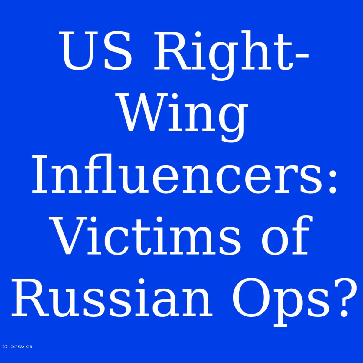 US Right-Wing Influencers: Victims Of Russian Ops?