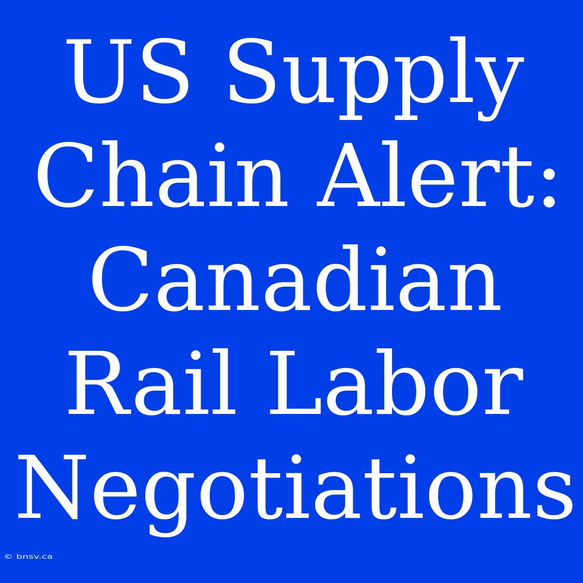 US Supply Chain Alert: Canadian Rail Labor Negotiations