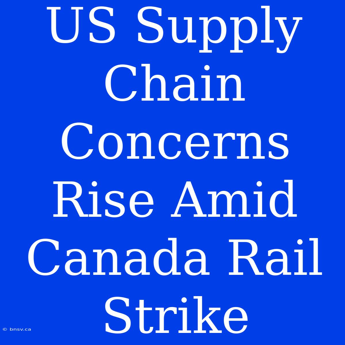 US Supply Chain Concerns Rise Amid Canada Rail Strike