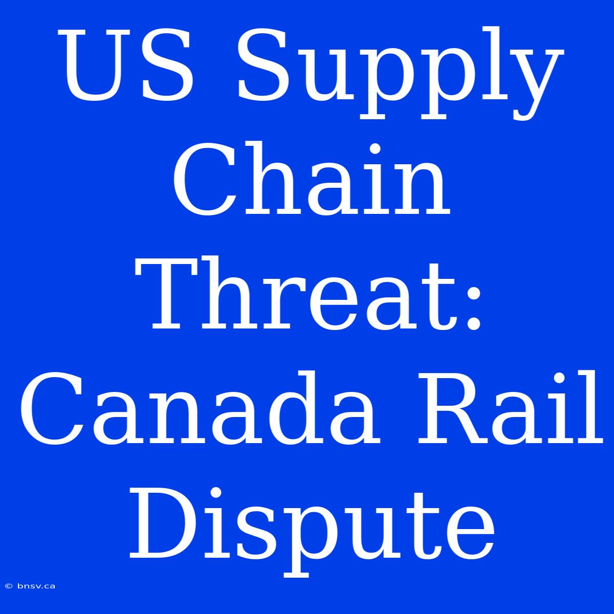 US Supply Chain Threat: Canada Rail Dispute