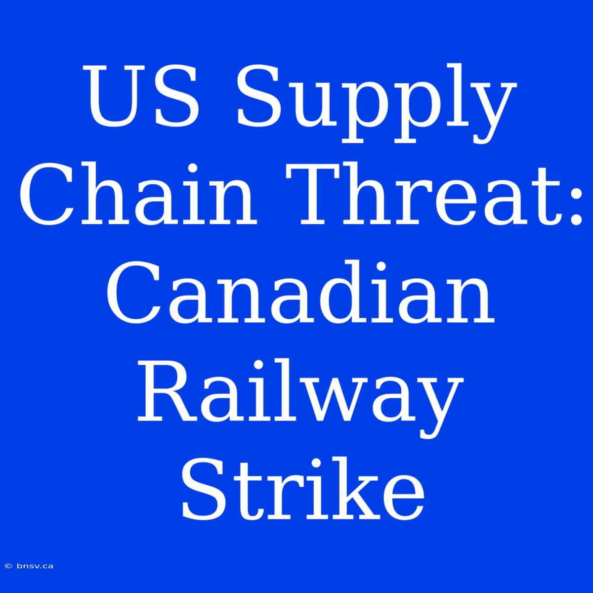 US Supply Chain Threat: Canadian Railway Strike