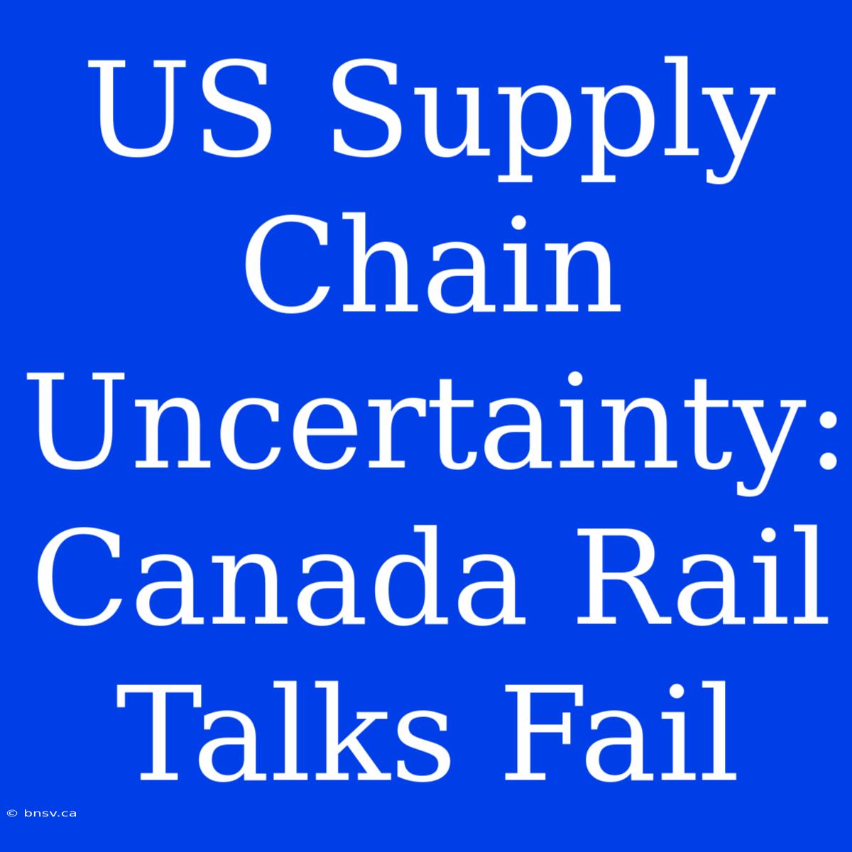 US Supply Chain Uncertainty: Canada Rail Talks Fail