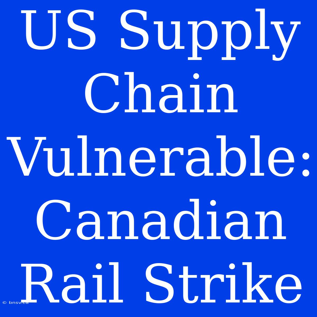 US Supply Chain Vulnerable: Canadian Rail Strike