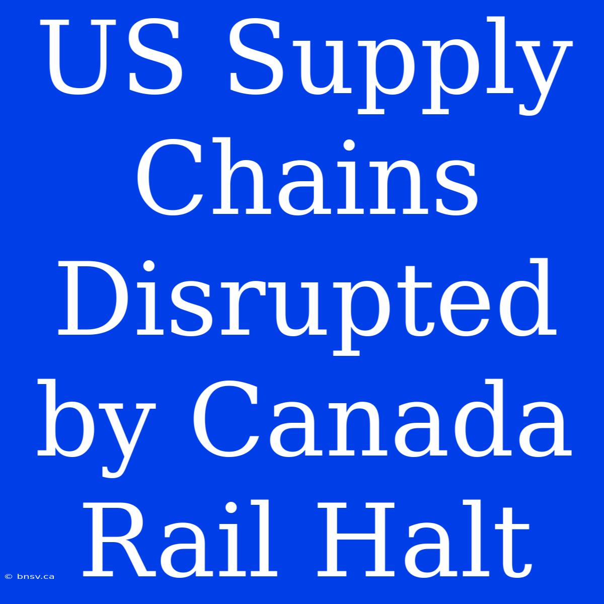 US Supply Chains Disrupted By Canada Rail Halt